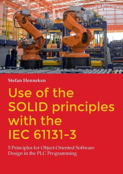 Cover for Stefan Henneken · Use of the SOLID principles with the IEC 61131-3: 5 Principles for Object-Oriented Software Design in the PLC Programming (Paperback Book) (2023)