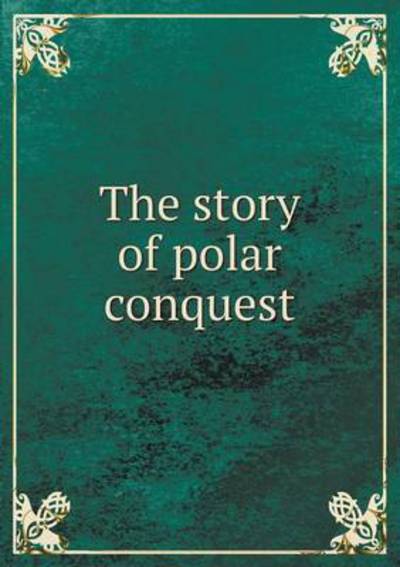 Cover for Logan Marshall · The Story of Polar Conquest (Paperback Book) (2015)