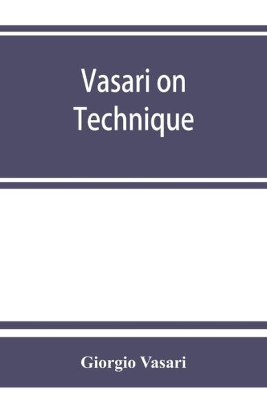 Vasari on technique; being the introduction to the three arts of design, architecture, sculpture and painting, prefixed to the Lives of the most excellent painters, sculptors and architects - Giorgio Vasari - Books - Alpha Edition - 9789353863227 - September 1, 2019