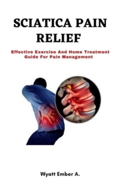 Cover for Wyatt Ember a · SCIATICA PAIN RELIEF Wyatt Ember A.: Effective Exercise and Home Treatment Guide for Pain Management (Paperback Bog) (2021)