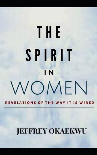 The Spirit in Women: Revelations Of The Way It Is Wired - Revelation of Hidden Mysteries - Jeffrey Okaekwu - Books - Independently Published - 9798727442227 - March 24, 2021