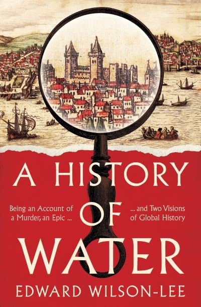 Cover for Edward Wilson-Lee · A History of Water: Being an Account of a Murder, an Epic and Two Visions of Global History (Hardcover Book) (2022)