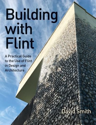 Building With Flint: A Practical Guide to the Use of Flint in Design and Architecture - David Smith - Książki - The Crowood Press Ltd - 9780719843228 - 26 lutego 2024