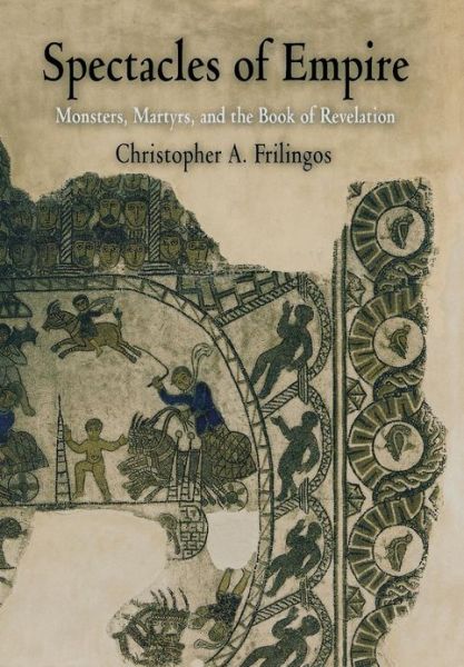 Cover for Christopher A. Frilingos · Spectacles of Empire: Monsters, Martyrs, and the Book of Revelation - Divinations: Rereading Late Ancient Religion (Hardcover Book) (2004)
