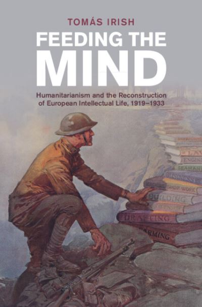 Cover for Irish, Tomas (Swansea University) · Feeding the Mind: Humanitarianism and the Reconstruction of European Intellectual Life, 1919–1933 - Studies in the Social and Cultural History of Modern Warfare (Hardcover Book) (2023)