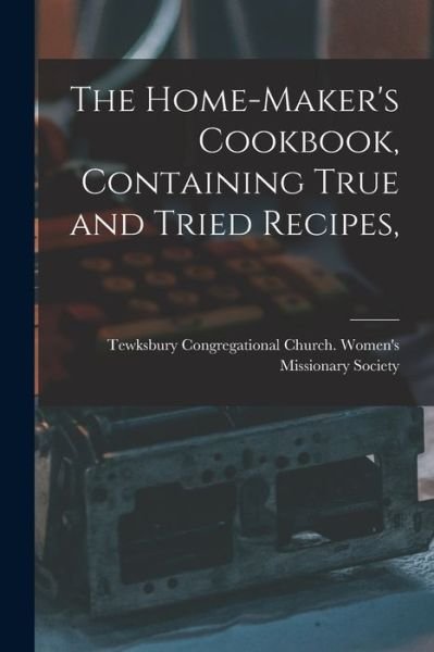 The Home-maker's Cookbook, Containing True and Tried Recipes, - Tewksbury (Mass ) Congregational Chur - Books - Legare Street Press - 9781013715228 - September 9, 2021
