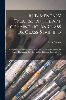 Cover for M A Gessert · Rudimentary Treatise on the Art of Painting on Glass or Glass-staining (Paperback Book) (2021)