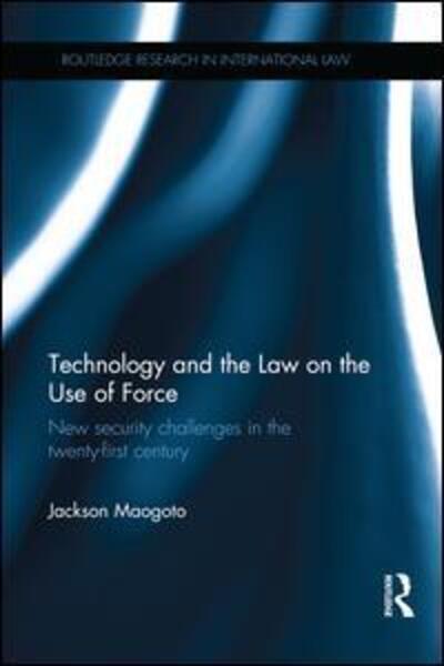 Cover for Maogoto, Jackson (University of Manchester, UK) · Technology and the Law on the Use of Force: New Security Challenges in the Twenty-First Century - Routledge Research in International Law (Paperback Book) (2016)