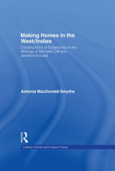 Cover for Antonia Macdonald-Smythe · Making Homes in the West / Indies: Constructions of Subjectivity in the Writings of Michelle Cliff and Jamaica Kincaid - Literary Criticism and Cultural Theory (Paperback Book) (2016)