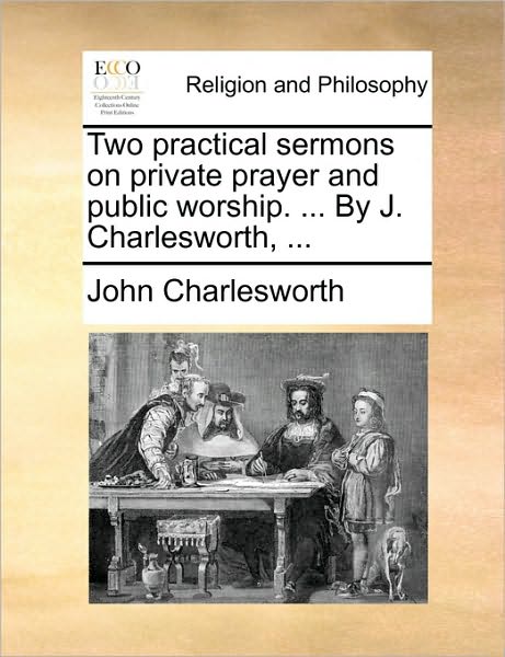 Cover for John Charlesworth · Two Practical Sermons on Private Prayer and Public Worship. ... by J. Charlesworth, ... (Taschenbuch) (2010)