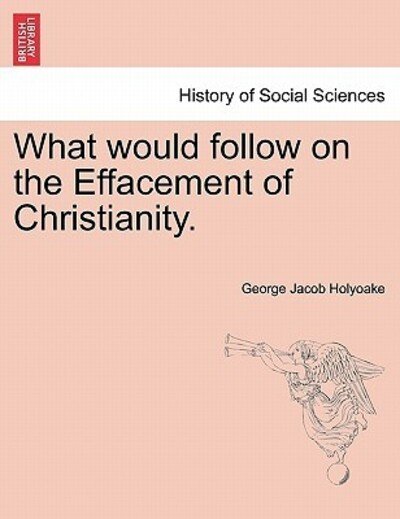 Cover for George Jacob Holyoake · What Would Follow on the Effacement of Christianity. (Paperback Book) (2011)