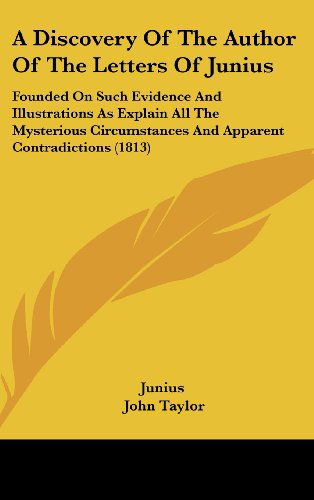 Cover for Junius · A Discovery of the Author of the Letters of Junius: Founded on Such Evidence and Illustrations As Explain All the Mysterious Circumstances and Apparent Contradictions (1813) (Hardcover Book) (2008)