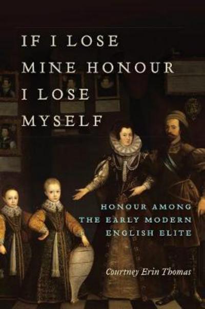 Cover for Courtney Thomas · If I Lose Mine Honour, I Lose Myself: Honour among the Early Modern English Elite (Hardcover Book) (2017)