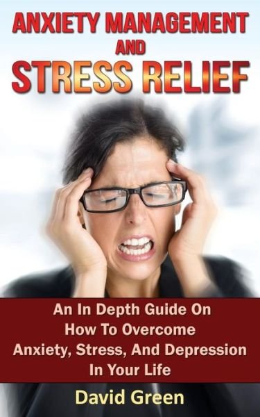 Cover for David Green · Anxiety Management and Stress Relief: an in Depth Guide on How to Overcome Anxiety, Stress, and Depression in Your Life (Paperback Book) (2014)