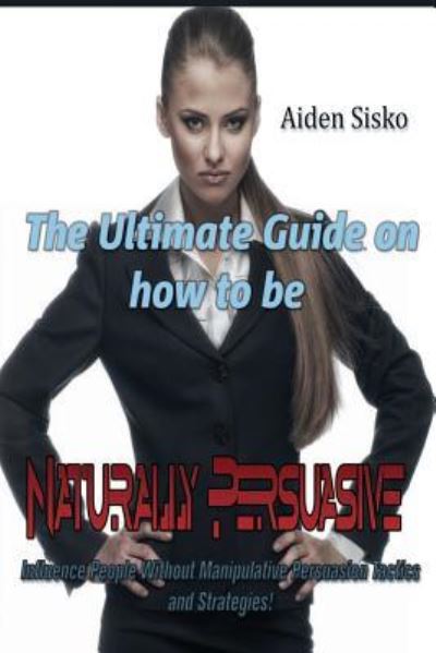 Cover for Aiden J Sisko · The Ultimate Guide On How to Be Naturally Persuasive (Paperback Book) (2014)