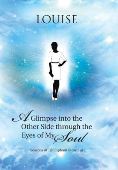 Cover for Louise · A Glimpse into the Other Side through the Eyes of My Soul : Seasons of Triumphant Blessings (Hardcover Book) (2015)