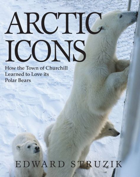 Cover for Ed Struzik · Arctic Icons: How the Town of Churchill Learned to Love Its Polar Bears (Paperback Book) (2014)