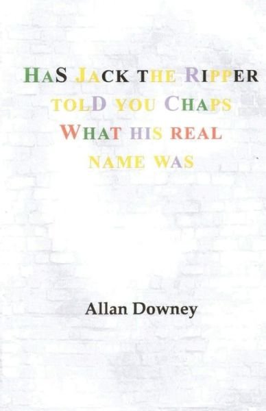 Cover for Allan Downey · Has Jack the Ripper Told You Chaps What His Real Name Was (Paperback Book) (2020)