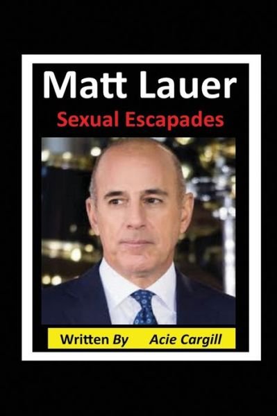 Cover for Acie Cargill · Matt Lauer Sexual Escapades (Taschenbuch) (2019)