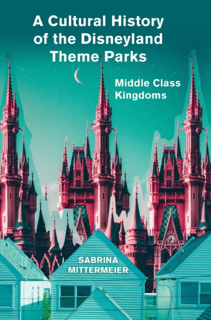 Cover for Mittermeier, Sabrina (University of Kassel, Germany) · A Cultural History of the Disneyland Theme Parks: Middle Class Kingdoms (Hardcover Book) [New edition] (2021)