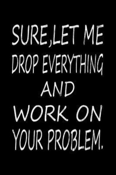 Sure, Let Me Drop Everything and Work on Your Problem - Note Zily - Boeken - Independently Published - 9781798052228 - 25 februari 2019