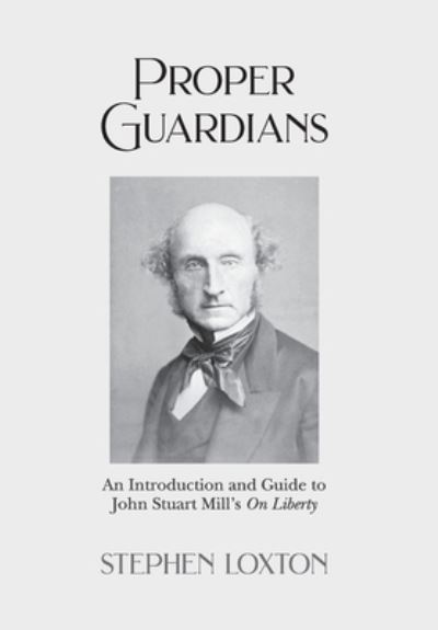 Proper Guardians: An Introduction and Guide to John Stuart Mill's On Liberty - Stephen Loxton - Books - New Generation Publishing - 9781803695228 - November 1, 2022