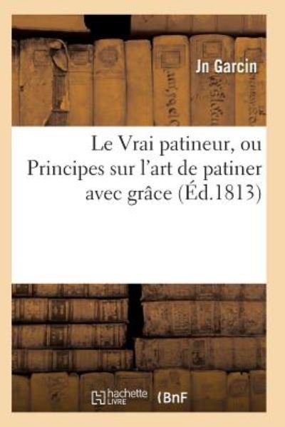 Le Vrai Patineur, Ou Principes Sur L'art De Patiner Avec Grace - Garcin-j - Bøger - Hachette Livre - Bnf - 9782011929228 - 2016