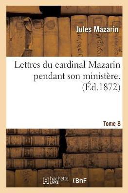 Lettres Du Cardinal Mazarin Pendant Son Ministere. Tome 8 - Histoire - Jules Mazarin - Livres - Hachette Livre - BNF - 9782014449228 - 1 novembre 2016