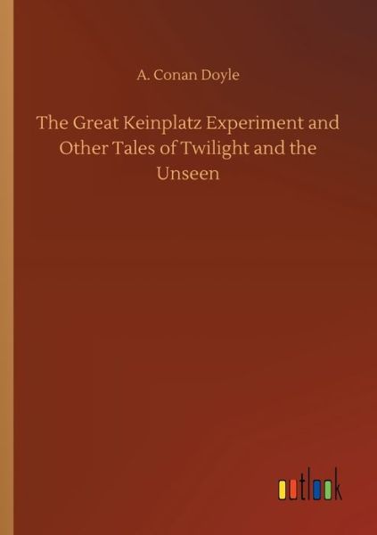 The Great Keinplatz Experiment and Other Tales of Twilight and the Unseen - A Conan Doyle - Books - Outlook Verlag - 9783752324228 - July 18, 2020