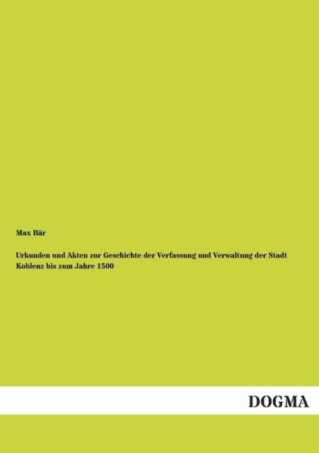 Urkunden Und Akten Zur Geschichte Der Verfassung Und Verwaltung Der Stadt Koblenz Bis Zum Jahre 1500 - Max Bar - Books - DOGMA - 9783955077228 - November 28, 2012