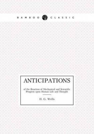 Anticipations of the Reaction of Mechanical and Scientific Progress Upon Human Life and Thought - H G Wells - Books - Book on Demand Ltd. - 9785519488228 - July 13, 2015