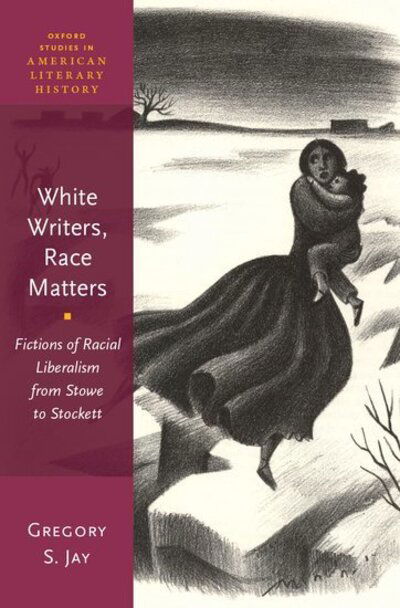 Cover for Jay, Gregory S. (Professor of English, Professor of English, University Wisconsin--Milwaukee) · White Writers, Race Matters: Fictions of Racial Liberalism from Stowe to Stockett - Oxford Studies in American Literary History (Hardcover Book) (2018)