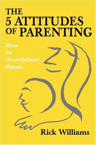 The 5 Attitudes of Parenting: Ideas for Overwhelmed Parents - Rick Williams - Books - iUniverse, Inc. - 9780595332229 - October 28, 2004