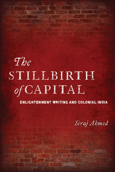 Cover for Siraj Ahmed · The Stillbirth of Capital: Enlightenment Writing and Colonial India (Hardcover Book) (2011)