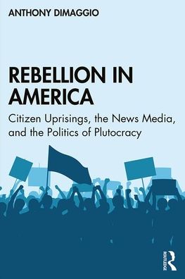 Rebellion in America: Citizen Uprisings, the News Media, and the Politics of Plutocracy - Anthony DiMaggio - Books - Taylor & Francis Inc - 9780815371229 - March 2, 2020