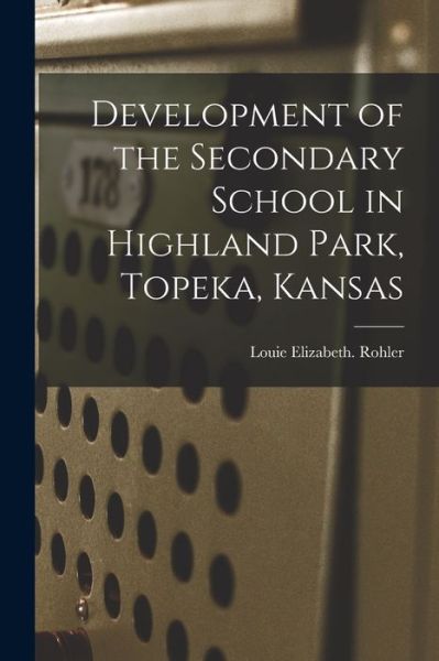 Cover for Louie Elizabeth Rohler · Development of the Secondary School in Highland Park, Topeka, Kansas (Paperback Book) (2021)