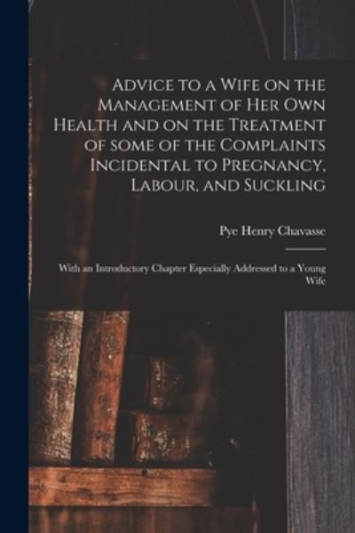 Cover for Pye Henry 1810-1879 Chavasse · Advice to a Wife on the Management of Her Own Health and on the Treatment of Some of the Complaints Incidental to Pregnancy, Labour, and Suckling (Taschenbuch) (2021)