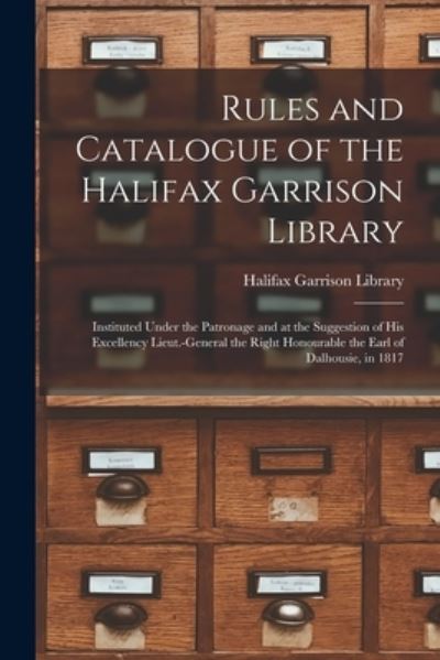 Cover for Halifax Garrison Library · Rules and Catalogue of the Halifax Garrison Library [microform]: Instituted Under the Patronage and at the Suggestion of His Excellency Lieut.-General the Right Honourable the Earl of Dalhousie, in 1817 (Paperback Book) (2021)