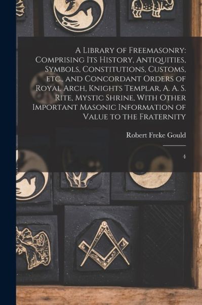 Cover for Robert Freke Gould · Library of Freemasonry : Comprising Its History, Antiquities, Symbols, Constitutions, Customs, etc. , and Concordant Orders of Royal Arch, Knights Templar, A. A. S. Rite, Mystic Shrine, with Other Important Masonic Information of Value to the Fraternity (Book) (2022)