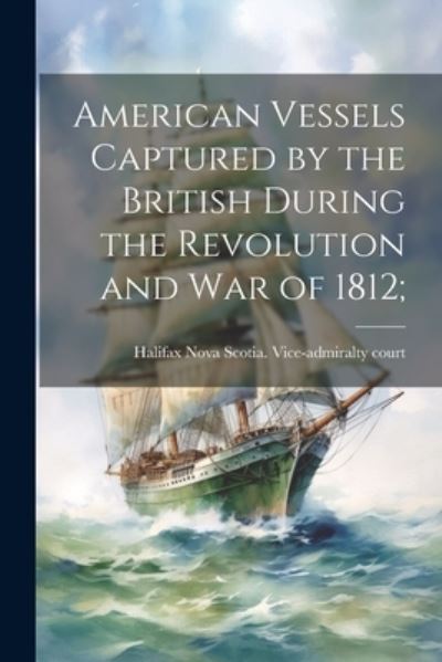 Cover for Nova Scotia. Vice-Admiralty Court. · American Vessels Captured by the British During the Revolution and War Of 1812; (Bok) (2023)