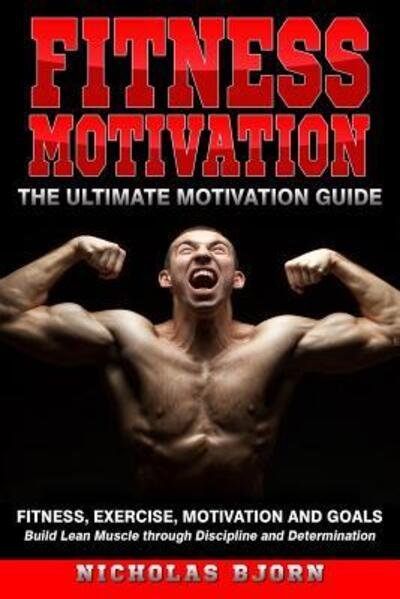 Fitness Motivation : The Ultimate Motivation Guide Fitness, Exercise, Motivation and Goals - Build Lean Muscle through Discipline and Determination - Nicholas Bjorn - Kirjat - Independently published - 9781096735229 - perjantai 3. toukokuuta 2019