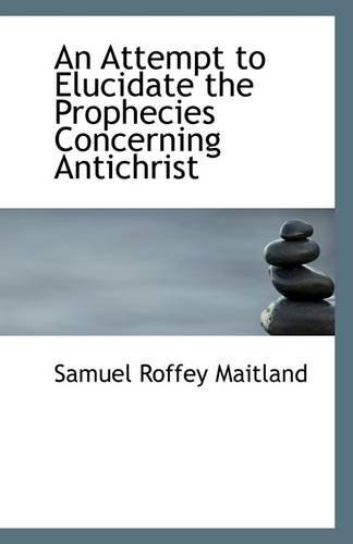 An Attempt to Elucidate the Prophecies Concerning Antichrist - Samuel Roffey Maitland - Books - BiblioLife - 9781113315229 - July 17, 2009