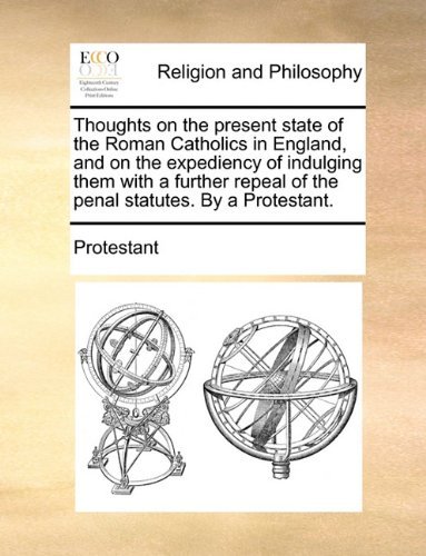 Cover for Protestant · Thoughts on the Present State of the Roman Catholics in England, and on the Expediency of Indulging Them with a Further Repeal of the Penal Statutes. by a Protestant. (Taschenbuch) (2010)