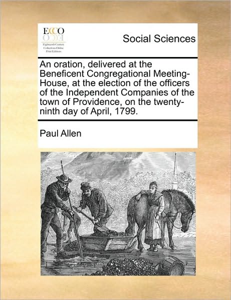 An Oration, Delivered at the Beneficent Congregational Meeting-house, at the Election of the Officers of the Independent Companies of the Town of Pro - Paul Allen - Books - Gale Ecco, Print Editions - 9781171425229 - August 6, 2010