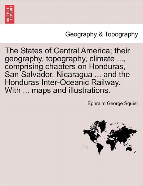 Cover for Ephraim George Squier · The States of Central America; Their Geography, Topography, Climate ..., Comprising Chapters on Honduras, San Salvador, Nicaragua ... and the Honduras Inter-Oceanic Railway. with ... Maps and Illustrations. (Paperback Bog) (2011)