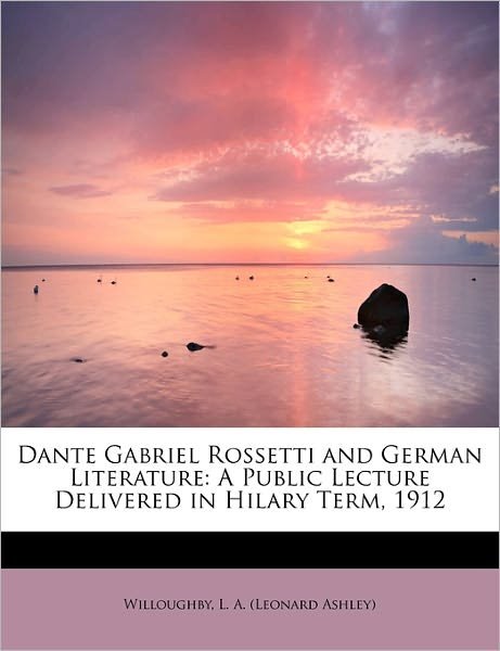 Cover for L a (Leonard Ashley), Willoughby · Dante Gabriel Rossetti and German Literature: a Public Lecture Delivered in Hilary Term, 1912 (Paperback Book) (2011)