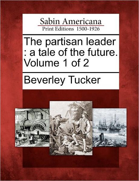 The Partisan Leader: a Tale of the Future. Volume 1 of 2 - Beverley Tucker - Books - Gale Ecco, Sabin Americana - 9781275813229 - February 1, 2012