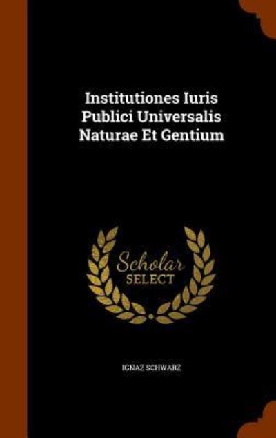 Cover for Ignaz Schwarz · Institutiones Iuris Publici Universalis Naturae Et Gentium (Hardcover Book) (2015)