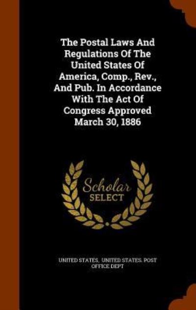 Cover for United States · The Postal Laws and Regulations of the United States of America, Comp., REV., and Pub. in Accordance with the Act of Congress Approved March 30, 1886 (Hardcover Book) (2015)