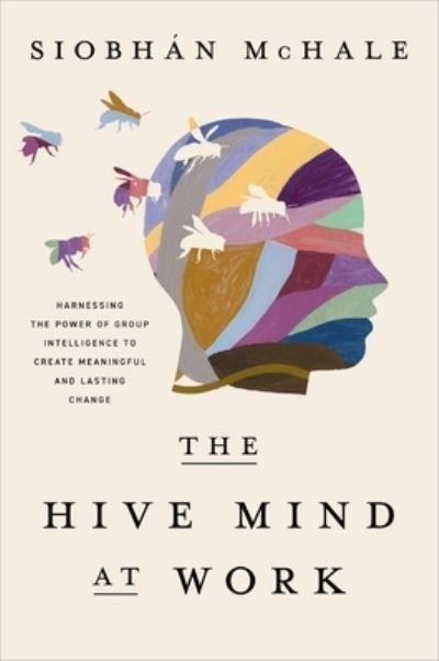 Cover for Siobhan McHale · The Hive Mind at Work: Harnessing the Power of Group Intelligence to Create Meaningful and Lasting Change (Hardcover Book) (2024)